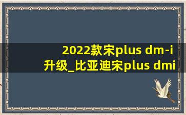 2022款宋plus dm-i升级_比亚迪宋plus dmi2022款